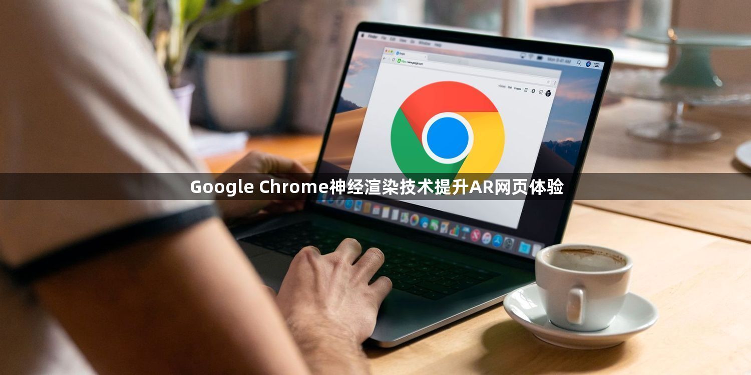 Google Chrome神经渲染技术提升AR网页体验1