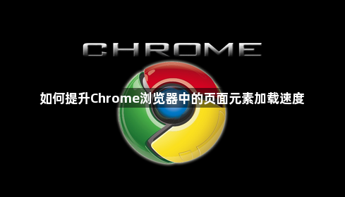 如何提升Chrome浏览器中的页面元素加载速度1