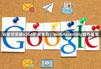 谷歌浏览器v266扩展生态：WebAssembly组件模型1