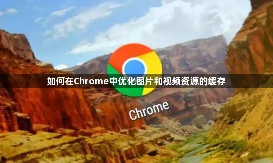如何在Chrome中优化图片和视频资源的缓存1
