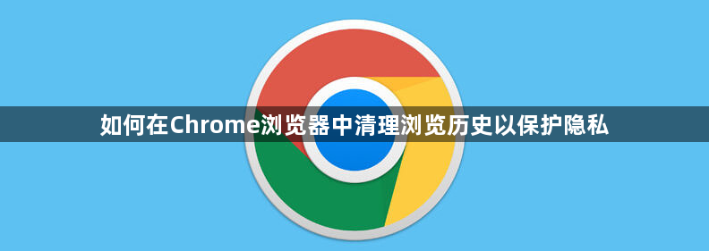 如何在Chrome浏览器中清理浏览历史以保护隐私1