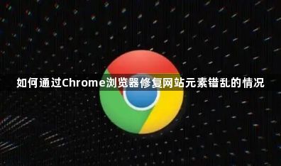 如何通过Chrome浏览器修复网站元素错乱的情况1
