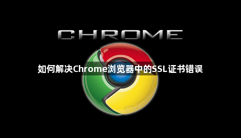 如何解决Chrome浏览器中的SSL证书错误1