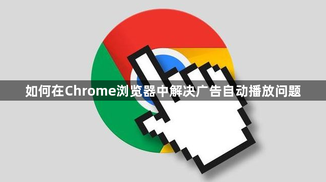 如何在Chrome浏览器中解决广告自动播放问题1