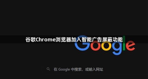 谷歌Chrome浏览器加入智能广告屏蔽功能1