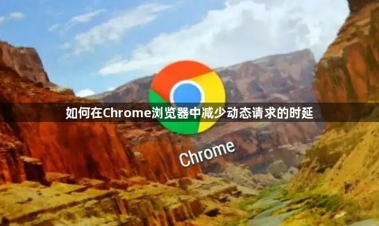 如何在Chrome浏览器中减少动态请求的时延1