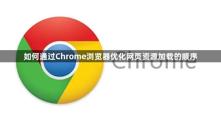 如何通过Chrome浏览器优化网页资源加载的顺序1