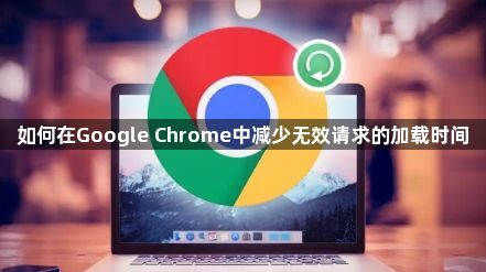 如何在Google Chrome中减少无效请求的加载时间1
