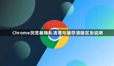 Chrome浏览器隐私清理与缓存清除区别说明1