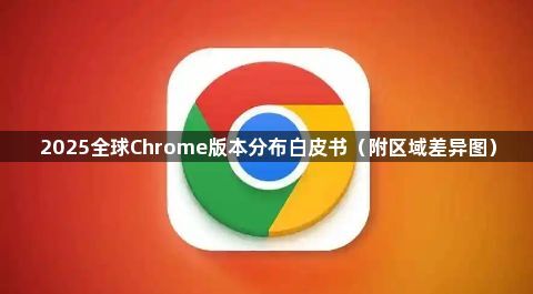 全球Chrome版本分布-2025年区域差异白皮书1
