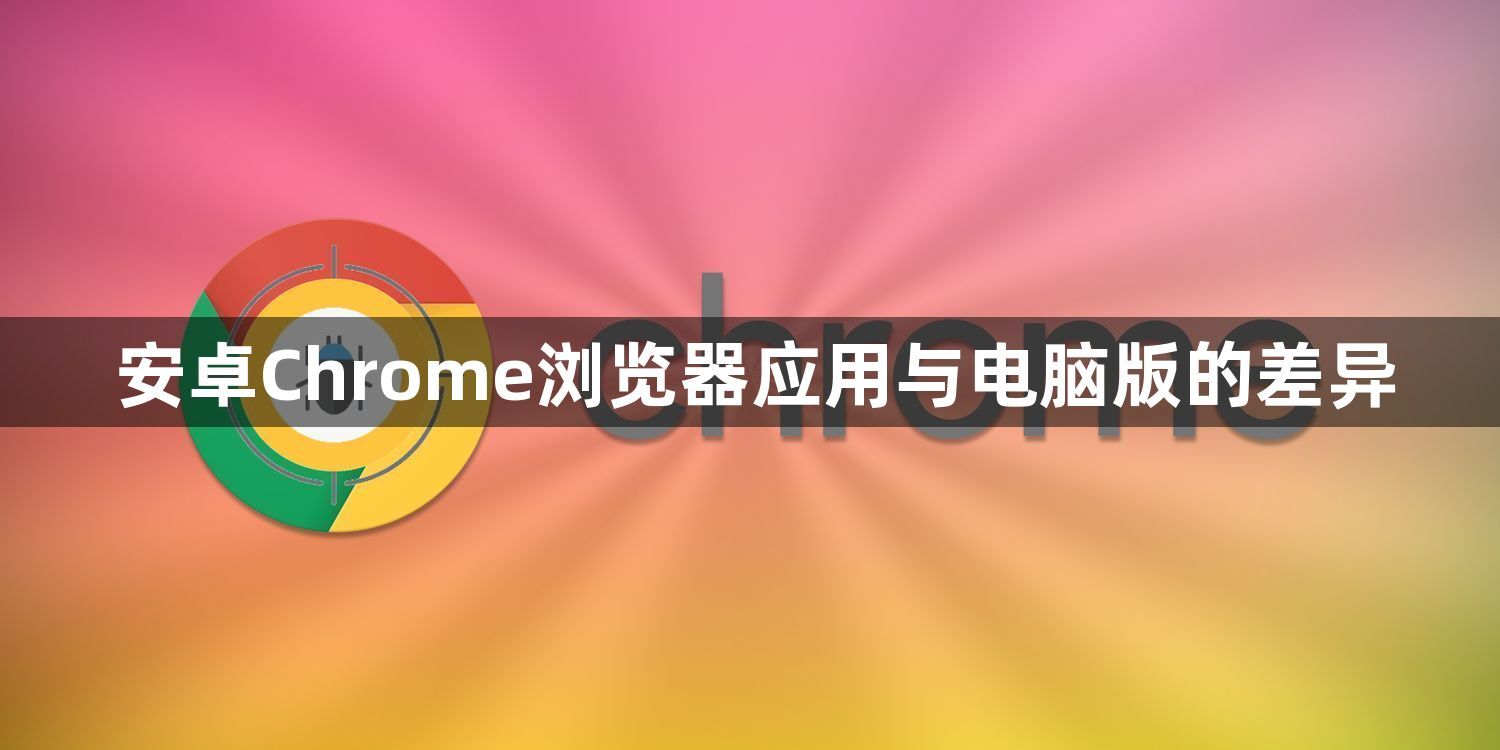 安卓Chrome浏览器应用与电脑版的差异1