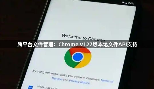 跨平台文件管理：Chrome v127版本地文件API支持1