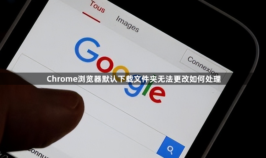 Chrome浏览器默认下载文件夹无法更改如何处理1