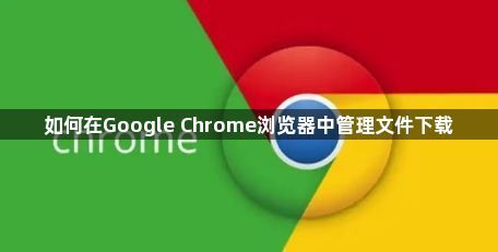 如何在Google Chrome浏览器中管理文件下载1