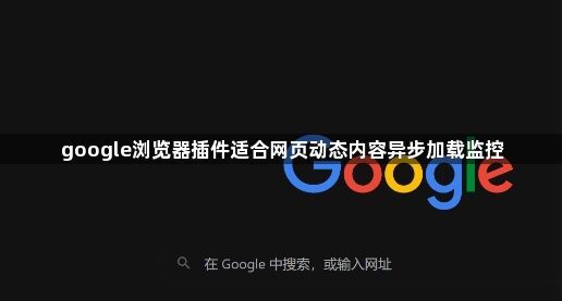 google浏览器插件适合网页动态内容异步加载监控1