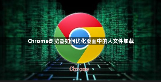 Chrome浏览器如何优化页面中的大文件加载1