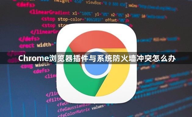 Chrome浏览器插件与系统防火墙冲突怎么办1
