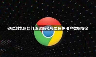 谷歌浏览器如何通过隐私模式保护用户数据安全1