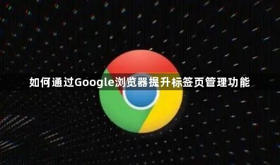 如何通过Google浏览器提升标签页管理功能1
