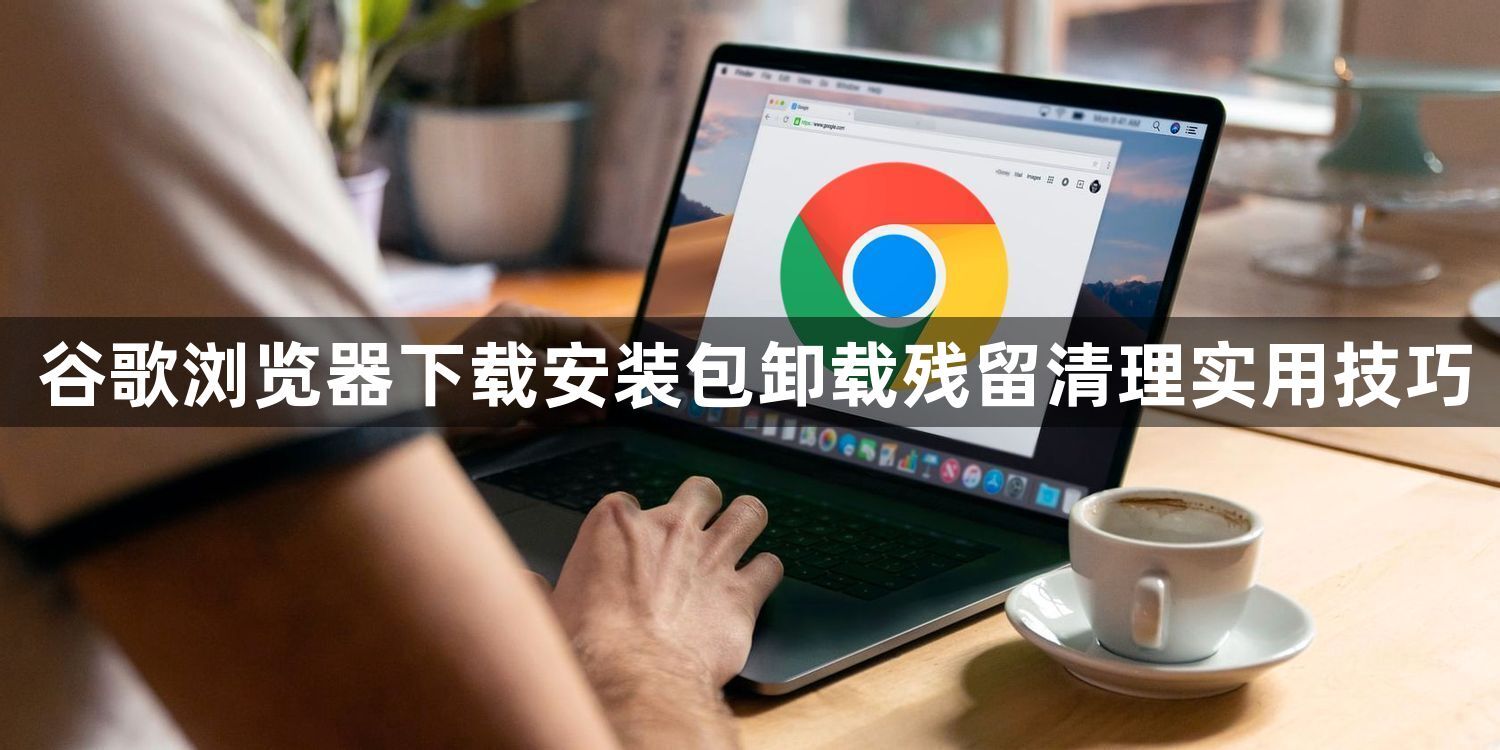 谷歌浏览器下载安装包卸载残留清理实用技巧1