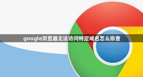 google浏览器无法访问特定域名怎么排查1