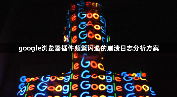 google浏览器插件频繁闪退的崩溃日志分析方案1