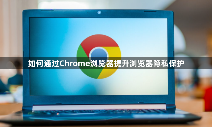 如何通过Chrome浏览器提升浏览器隐私保护1