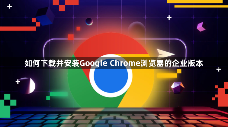 如何下载并安装Google Chrome浏览器的企业版本1