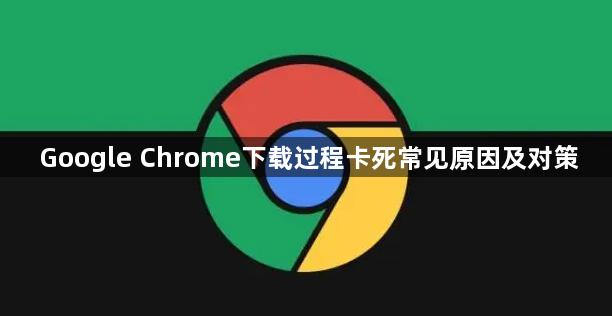 Google Chrome下载过程卡死常见原因及对策1