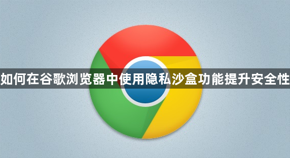 如何在谷歌浏览器中使用隐私沙盒功能提升安全性1