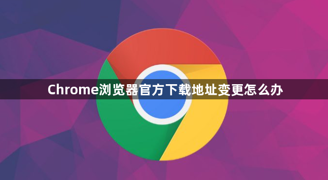 Chrome浏览器官方下载地址变更怎么办1