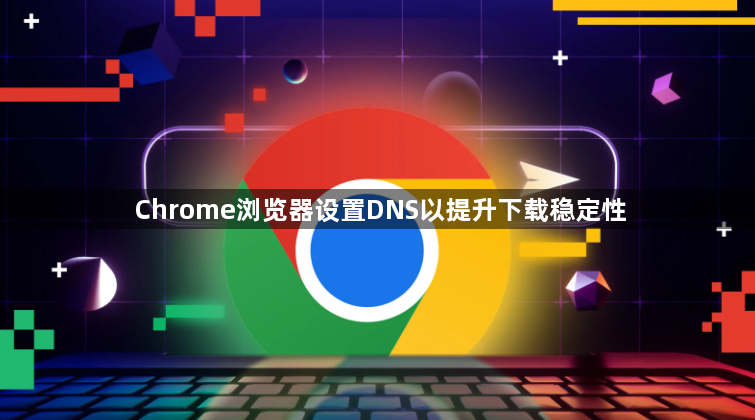 Chrome浏览器设置DNS以提升下载稳定性1