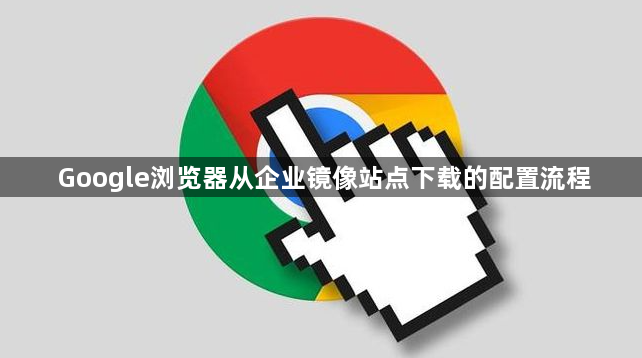 Google浏览器从企业镜像站点下载的配置流程1