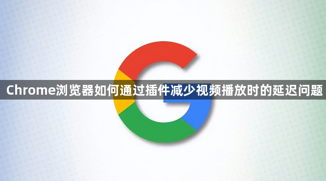 Chrome浏览器如何通过插件减少视频播放时的延迟问题1