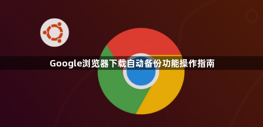 Google浏览器下载自动备份功能操作指南1