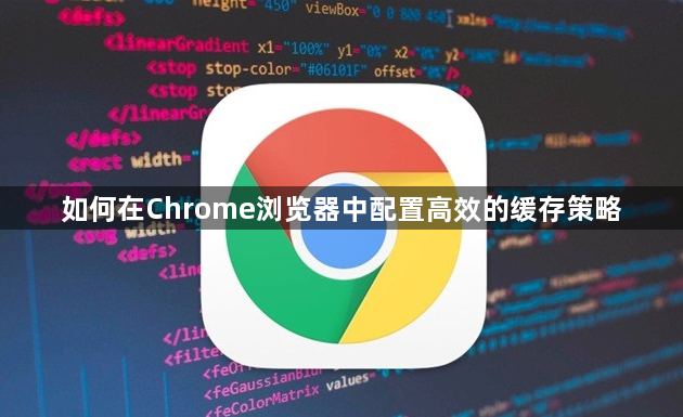 如何在Chrome浏览器中配置高效的缓存策略1