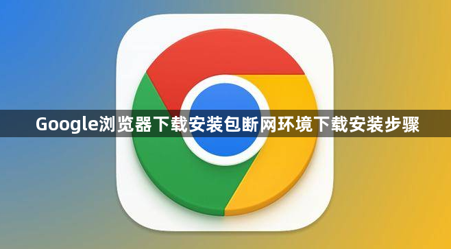 Google浏览器下载安装包断网环境下载安装步骤1
