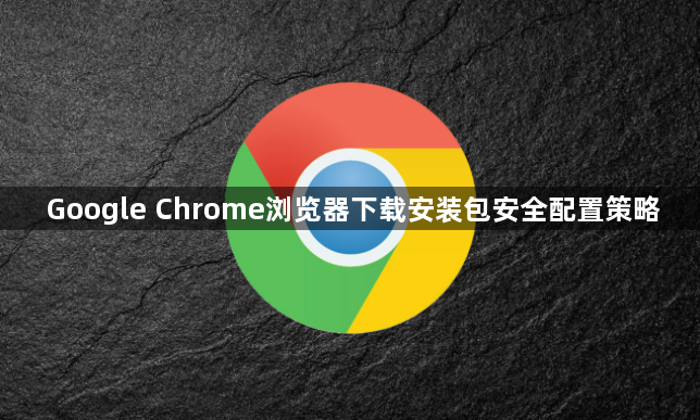 Google Chrome浏览器下载安装包安全配置策略1