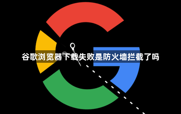 谷歌浏览器下载失败是防火墙拦截了吗1