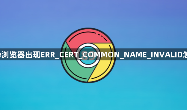google浏览器出现ERR_CERT_COMMON_NAME_INVALID怎么修复1