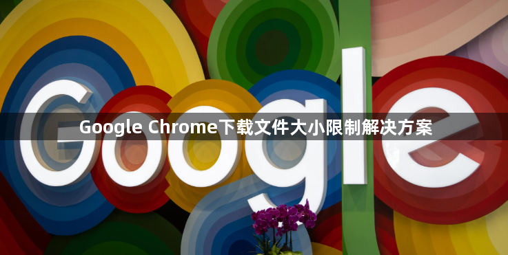 Google Chrome下载文件大小限制解决方案1