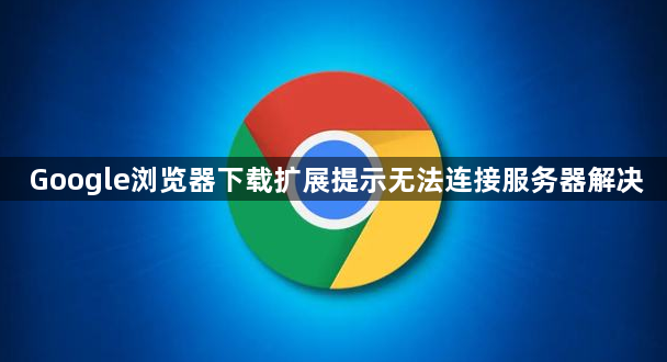 Google浏览器下载扩展提示无法连接服务器解决1