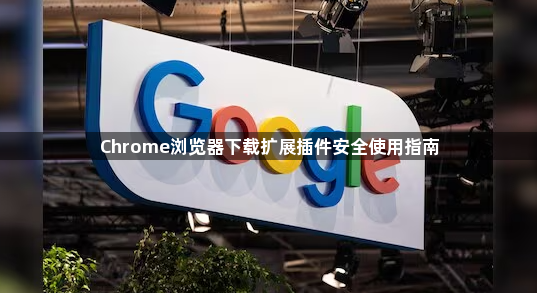 Chrome浏览器下载扩展插件安全使用指南1