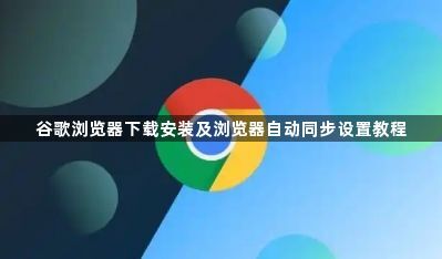 谷歌浏览器下载安装及浏览器自动同步设置教程1