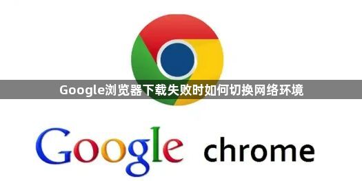 Google浏览器下载失败时如何切换网络环境1