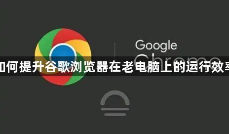 如何提升谷歌浏览器在老电脑上的运行效率1