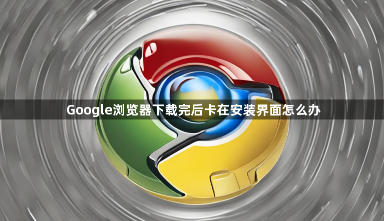 Google浏览器下载完后卡在安装界面怎么办1