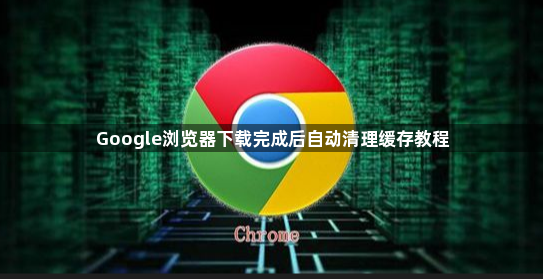 Google浏览器下载完成后自动清理缓存教程1