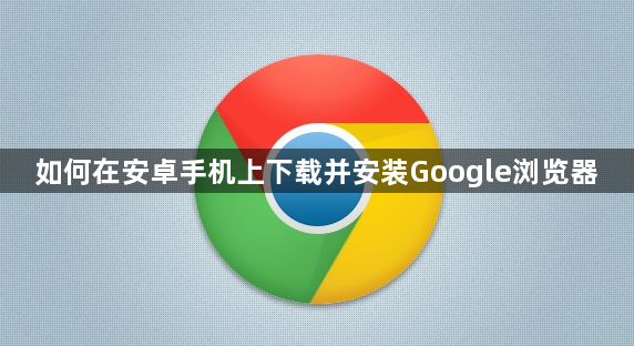 如何在安卓手机上下载并安装Google浏览器1