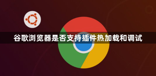 谷歌浏览器是否支持插件热加载和调试1